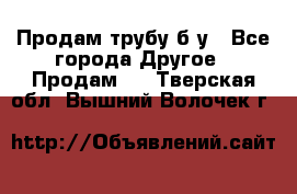 Продам трубу б/у - Все города Другое » Продам   . Тверская обл.,Вышний Волочек г.